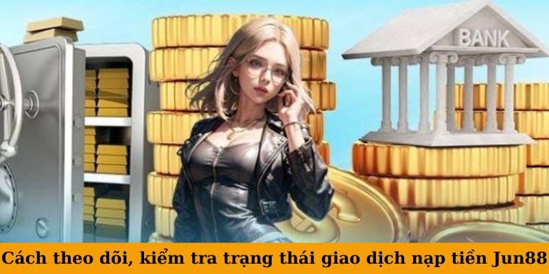 Cách theo dõi, kiểm tra trạng thái giao dịch nạp tiền Jun88